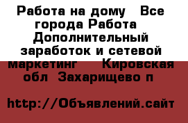 Работа на дому - Все города Работа » Дополнительный заработок и сетевой маркетинг   . Кировская обл.,Захарищево п.